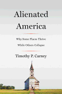 Item #1047189 Alienated America: Why Some Places Thrive While Others Collapse. Timothy P. Carney