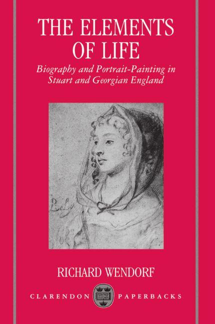 Item #165638 The Elements of Life: Biography and Portrait-Painting in Stuart and Georgian England...