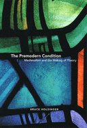 Item #282426 The Premodern Condition: Medievalism and the Making of Theory. Bruce Holsinger