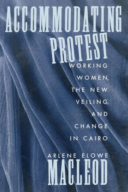 Item #185538 Accommodating Protest: Working Women, the New Veiling, and Change in Cairo. Arlene...