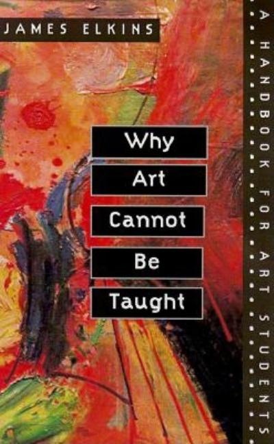 Item #278599 Why Art Cannot Be Taught: A Handbook for Art Students. James Elkins