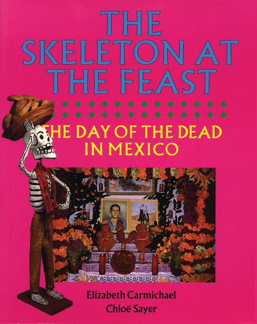 Item #284455 The Skeleton at the Feast: The Day of the Dead in Mexico. Elizabeth Carmichael,...