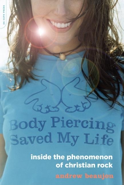 Item #282801 Body Piercing Saved My Life: Inside the Phenomenon of Christian Rock. Andrew Beaujon