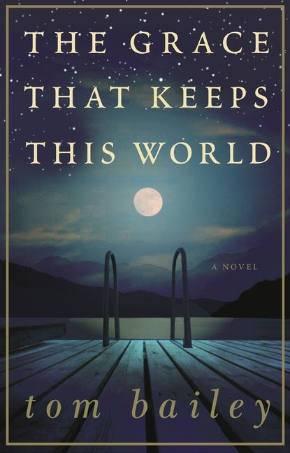 Item #276253 The Grace That Keeps This World: A Novel. Tom Bailey