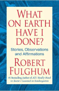 Item #1001543 What On Earth Have I Done?: Stories, Observations, and Affirmations. Robert Fulghum