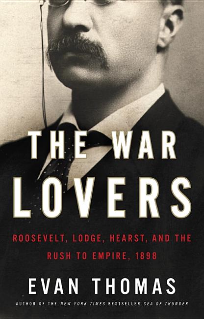 Item #281533 The War Lovers: Roosevelt, Lodge, Hearst, and the Rush to Empire, 1898. Evan Thomas
