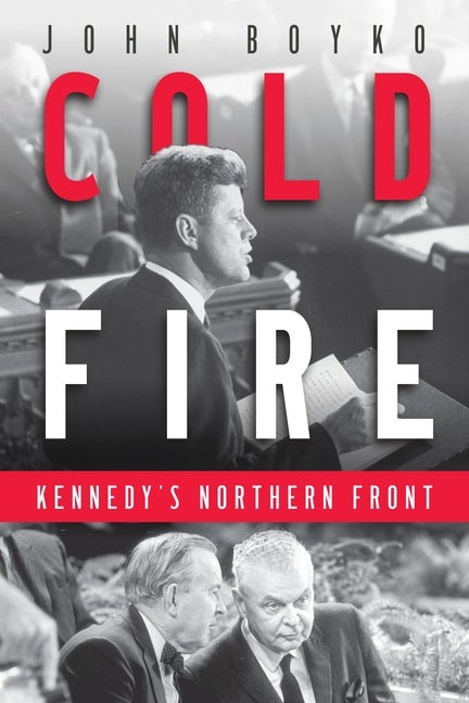 Item #1022655 Cold Fire: Kennedy's Northern Front. John Boyko