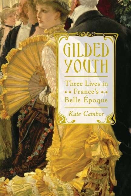 Item #278287 Gilded Youth: Three Lives in France's Belle Époque. Kate Cambor