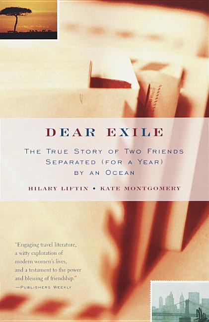 Item #222956 Dear Exile : The True Story of Two Friends Separated (for a Year) by an Ocean. Hilary Liftin, Kate Montgomery.