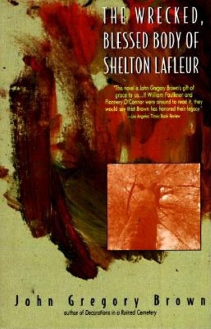 Item #152131 The Wrecked, Blessed Body of Shelton Lafleur. John Gregory Brown