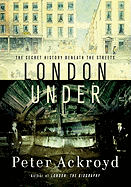 Item #1039358 London Under: The Secret History Beneath the Streets. Peter Ackroyd
