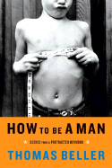 Item #286015 How to Be a Man: Scenes from a Protracted Boyhood. Thomas Beller