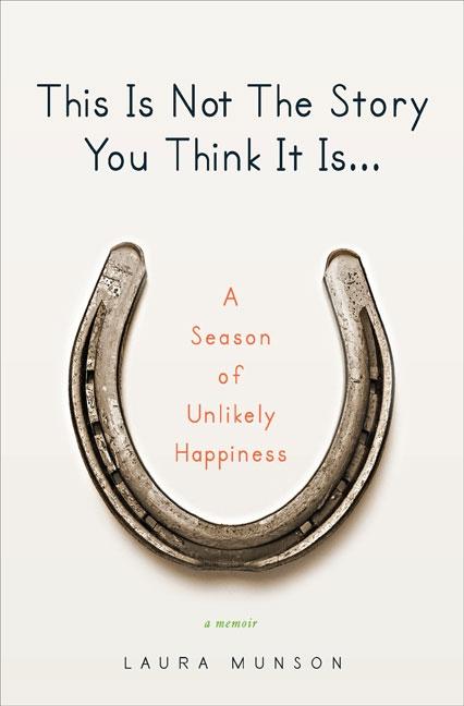 Item #272076 This Is Not The Story You Think It Is: A Season of Unlikely Happiness. Laura Munson