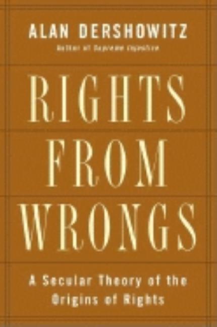 Item #254927 Rights from Wrongs: A Secular Theory of the Origins of Rights. Alan M. Dershowitz