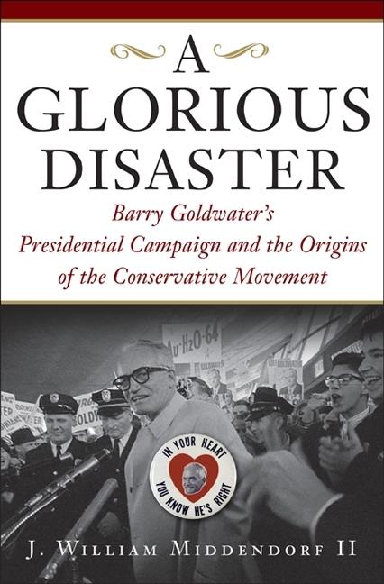 Item #106529 A Glorious Disaster: Barry Goldwater's Presidential Campaign and the Origins of the...
