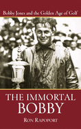 Item #285279 The Immortal Bobby: Bobby Jones and the Golden Age of Golf. Ron Rapoport