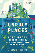 Item #1040310 Unruly Places: Lost Spaces, Secret Cities, and Other Inscrutable Geographies....