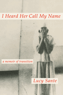 Item #286361 I Heard Her Call My Name: A Memoir of Transition. Lucy Sante