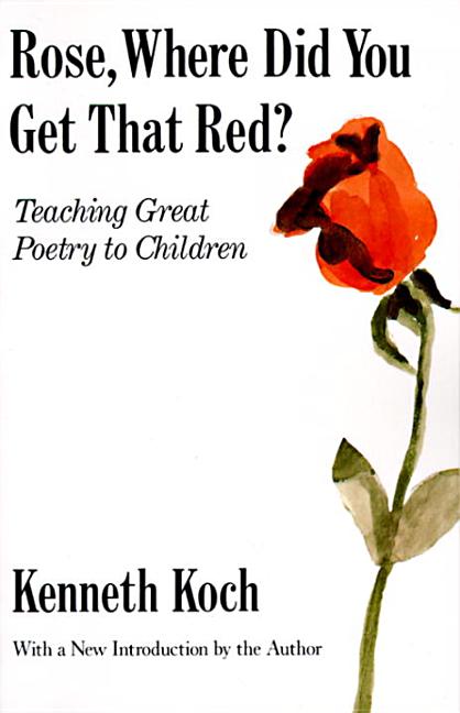 Item #232464 Rose, Where Did You Get That Red?: Teaching Great Poetry to Children. Kenneth Koch