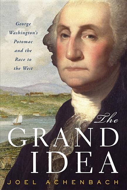 Item #117749 The Grand Idea: George Washington's Potomac and the Race to the West. Joel Achenbach.
