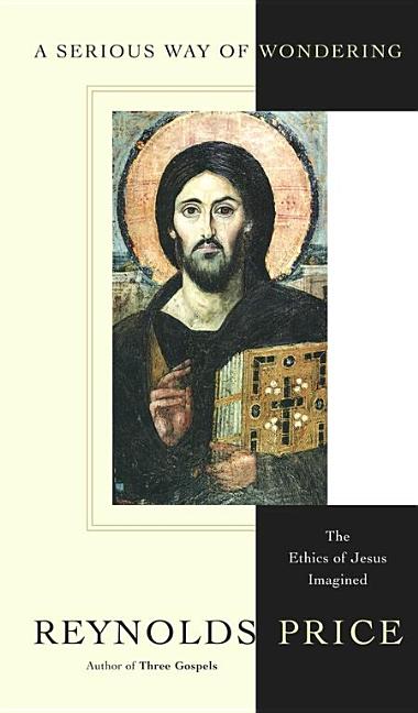 Item #181206 A Serious Way of Wondering: The Ethics of Jesus Imagined. Reynolds Price
