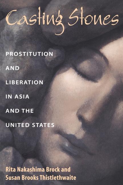 Item #182437 Casting Stones: Prostitution and Liberation in Asia and the United States. Rita Nakashima Brock, Susan Brooks Thistlethwaite.