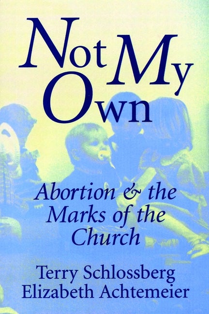 Item #119009 Not My Own: Abortion and the Marks of the Church. Terry Schlossberg, Elizabeth,...
