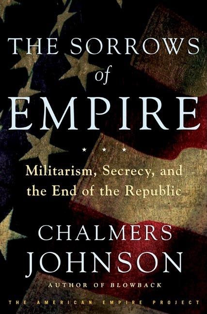 Item #284297 The Sorrows of Empire: Militarism, Secrecy, and the End of the Republic. Chalmers...