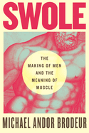 Item #1044329 Swole: The Making of Men and the Meaning of Muscle. Michael Andor Brodeur
