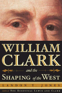Item #283416 William Clark and the Shaping of the West. Landon Y. Jones