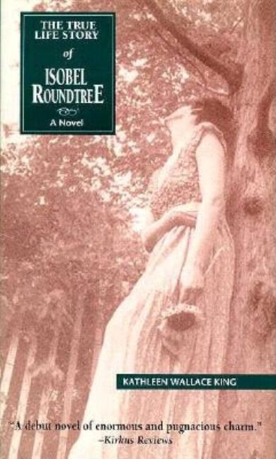 Item #097752 The True Life Story of Isobel Roundtree: A Novel. Kathleen Wallace King