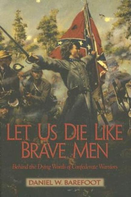 Item #274992 Let Us Die Like Brave Men: Behind The Dying Words Of Confederate Warriors. Daniel W....