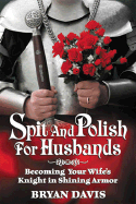 Item #105268 Spit and Polish for Husbands: Becoming Your Wife's Knight in Shining Armor. Bryan Davis