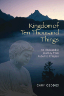 Item #281663 Kingdom of Ten Thousand Things: An Impossible Journey from Kabul to Chiapas. Gary...