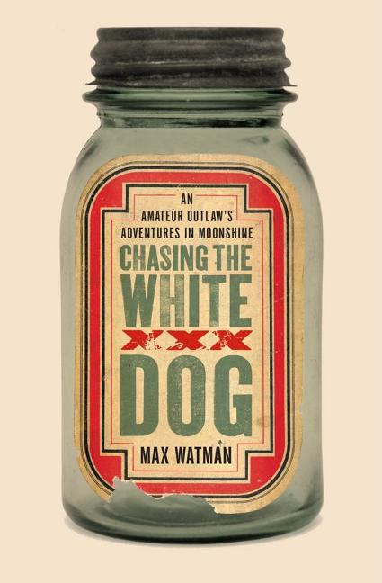 Item #239009 Chasing the White Dog: An Amateur Outlaw's Adventures in Moonshine. Max Watman