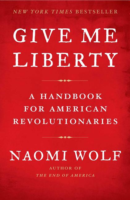 Item #209760 Give Me Liberty: A Handbook for American Revolutionaries. Naomi Wolf