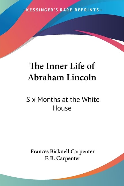 Item #269916 The Inner Life of Abraham Lincoln: Six Months at the White House. Frances Bicknell...