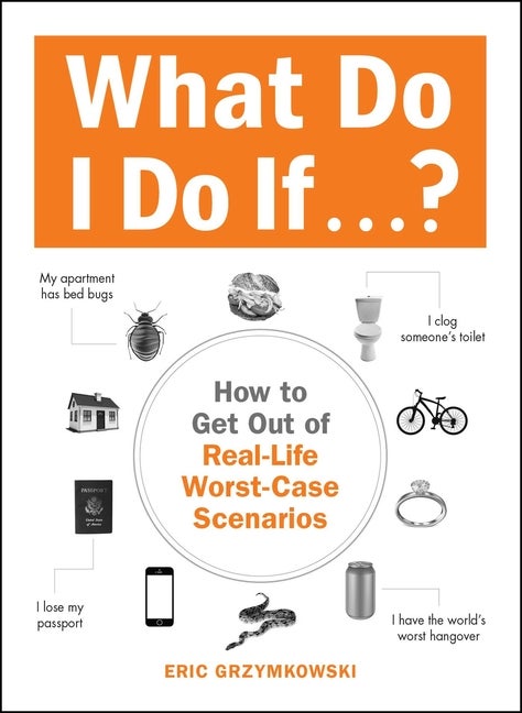 Item #280225 What Do I Do If...?: How to Get Out of Real-Life Worst-Case Scenarios. Eric Grzymkowski