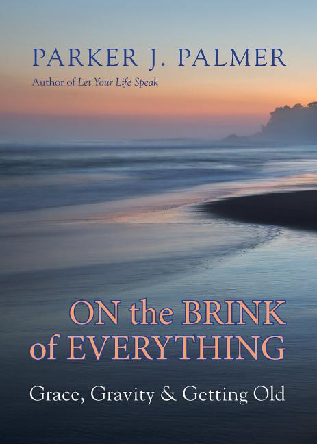 Item #270712 On the Brink of Everything: Grace, Gravity, and Getting Old. Parker J. Palmer
