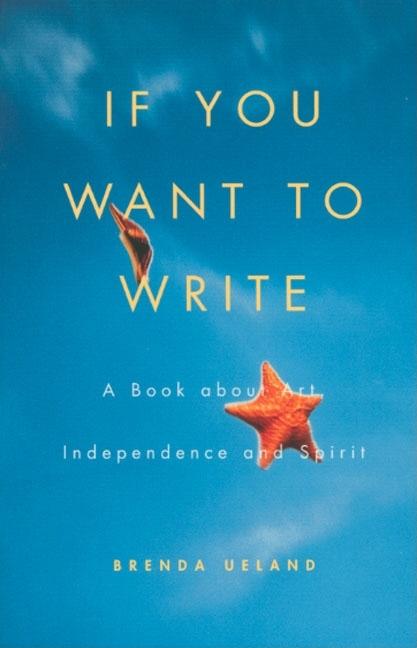 Item #1002576 If You Want to Write: A Book About Art, Independence and Spirit. Brenda Ueland