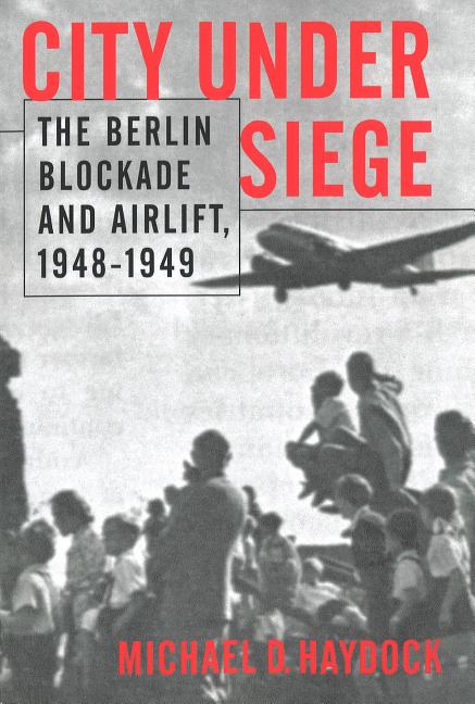 Item #255939 City Under Siege: The Berlin Blockade and Airlift, 1948-1949. Michael D. Haydock