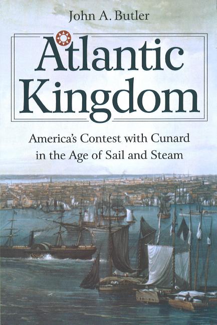 Item #253160 Atlantic Kingdom: America's Contest with Cunard in the Age of Sail and Steam. John...