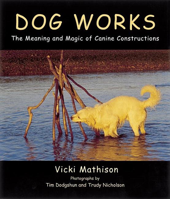 Item #247609 Dog Works: The Meaning and Magic of Canine Constructions. Vicki Mathison