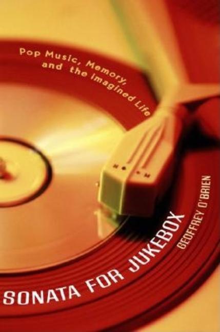Item #038351 Sonata for Jukebox: Pop Music, Memory, and the Imagined Life. Geoffrey O'Brien