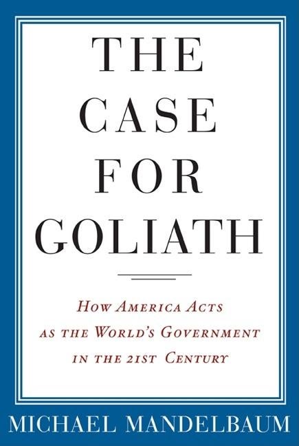 Item #108013 The Case for Goliath: How America Acts as the World's Government in the Twenty-First...