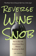 Item #285900 Reverse Wine Snob: How to Buy and Drink Great Wine without Breaking the Bank. Jon...