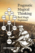 Item #286474 Pragmatic Magical Thinking: Real Magic Explained. Ari Freeman