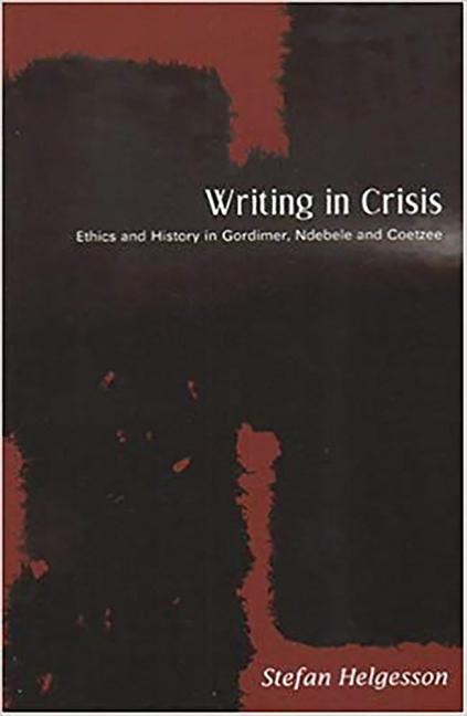 Item #191516 Writing in Crisis: Ethics and History in Gordimer, Ndebele and Coetzee. Stefan...