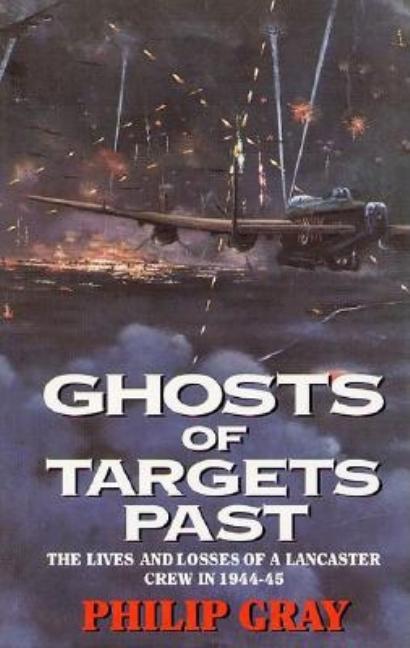 Item #268040 Ghosts of Targets Past: The Lives and Losses of a Lancaster Crew in 1944-45. Philip...