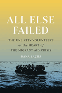 Item #271817 All Else Failed: The Unlikely Volunteers at the Heart of the Migrant Aid Crisis....